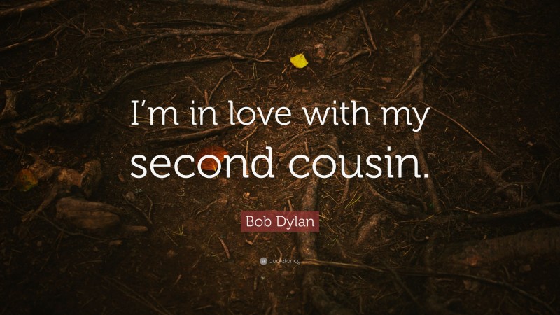 Bob Dylan Quote: “I’m in love with my second cousin.”