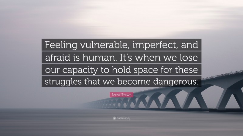 Brené Brown Quote: “Feeling vulnerable, imperfect, and afraid is human. It’s when we lose our capacity to hold space for these struggles that we become dangerous.”