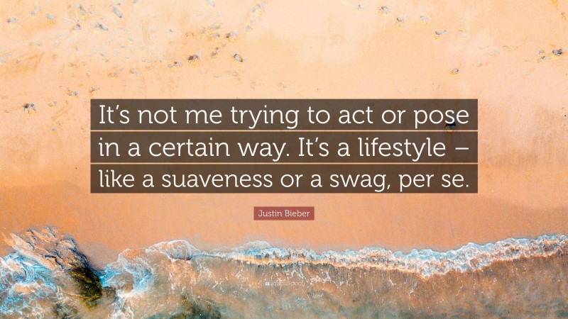 Justin Bieber Quote: “It’s not me trying to act or pose in a certain way. It’s a lifestyle – like a suaveness or a swag, per se.”