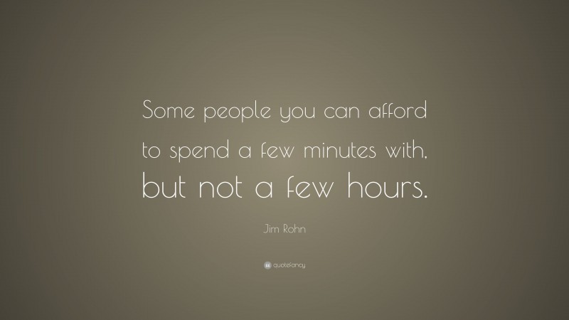 Jim Rohn Quote: “Some people you can afford to spend a few minutes with, but not a few hours.”