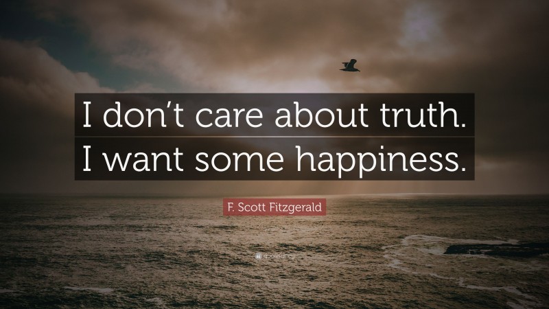 F. Scott Fitzgerald Quote: “I don’t care about truth. I want some happiness.”