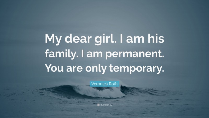 Veronica Roth Quote: “My dear girl. I am his family. I am permanent. You are only temporary.”