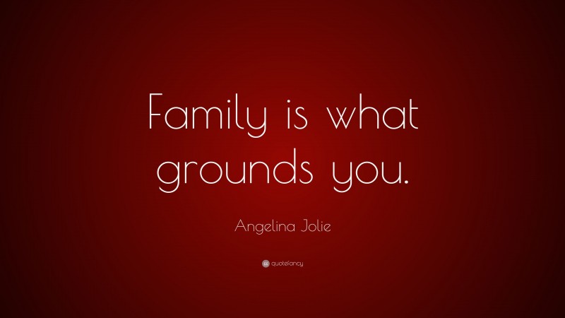 Angelina Jolie Quote: “Family is what grounds you.”