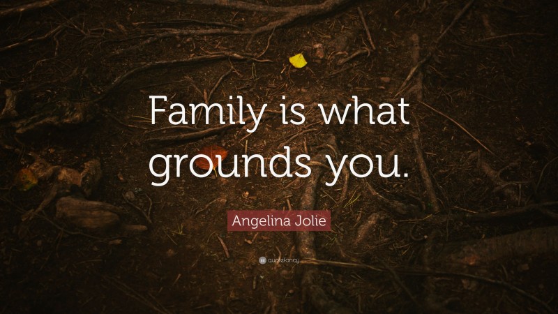 Angelina Jolie Quote: “Family is what grounds you.”