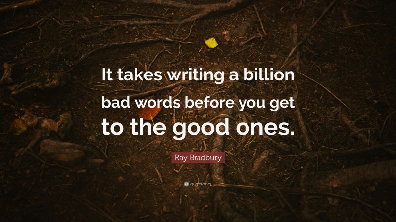 Ray Bradbury Quote: “It takes writing a billion bad words before you get to the good ones.”