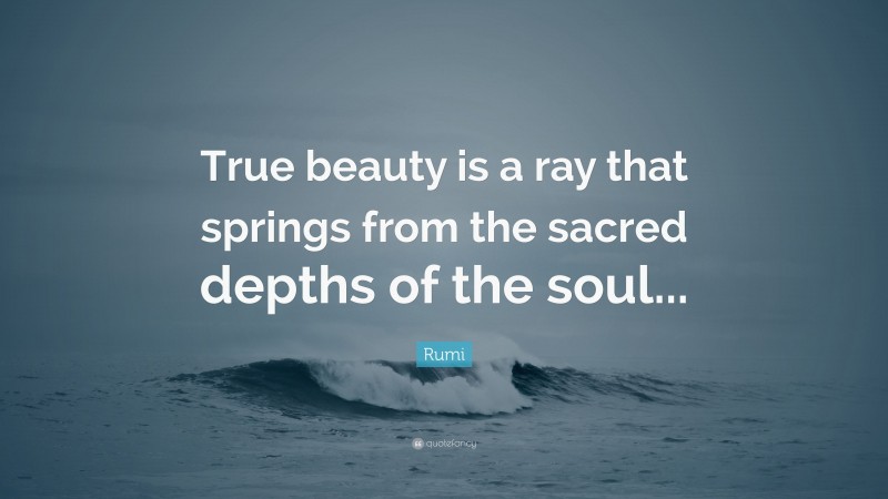 Rumi Quote: “True beauty is a ray that springs from the sacred depths of the soul...”