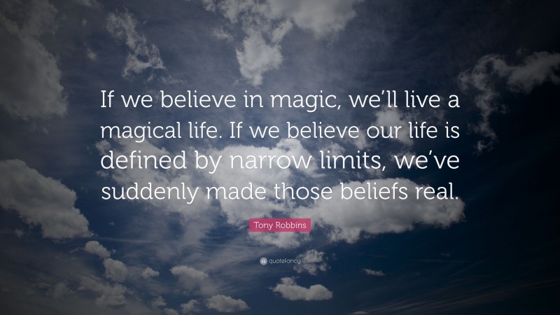 Tony Robbins Quote: “If we believe in magic, we’ll live a magical life. If we believe our life is defined by narrow limits, we’ve suddenly made those beliefs real.”