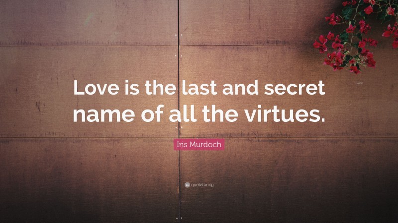 Iris Murdoch Quote: “Love is the last and secret name of all the virtues.”