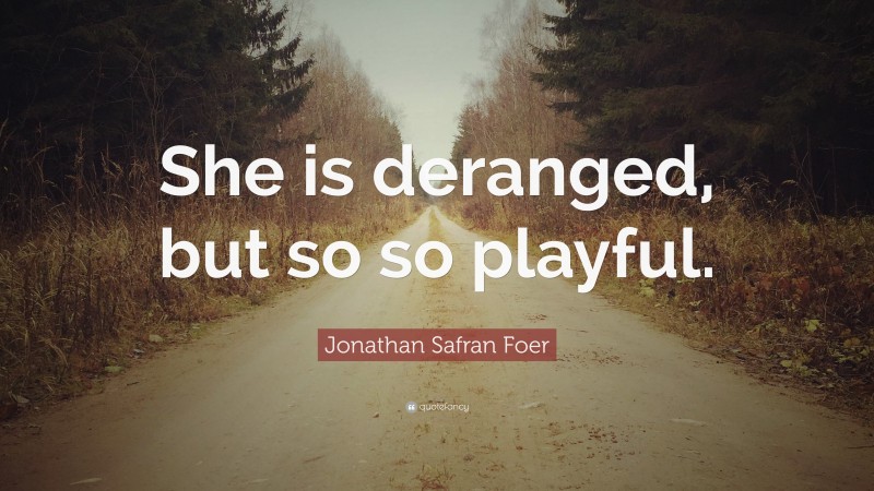 Jonathan Safran Foer Quote: “She is deranged, but so so playful.”