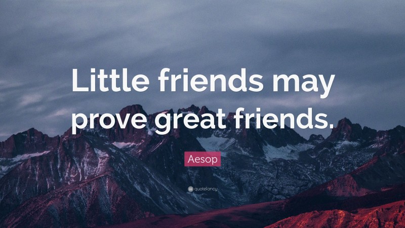 Aesop Quote: “Little friends may prove great friends.”