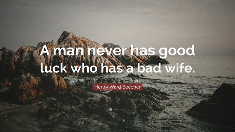 Henry Ward Beecher Quote: “A man never has good luck who has a bad wife.”