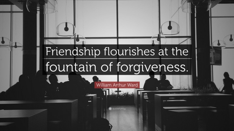 William Arthur Ward Quote: “Friendship flourishes at the fountain of forgiveness.”