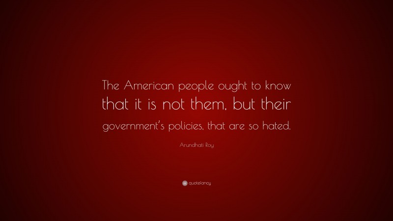 Arundhati Roy Quote: “The American people ought to know that it is not them, but their government’s policies, that are so hated.”