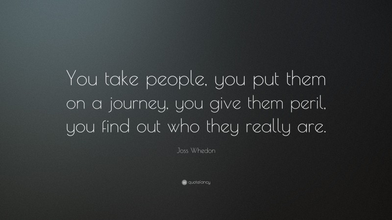 Joss Whedon Quote: “You take people, you put them on a journey, you give them peril, you find out who they really are.”