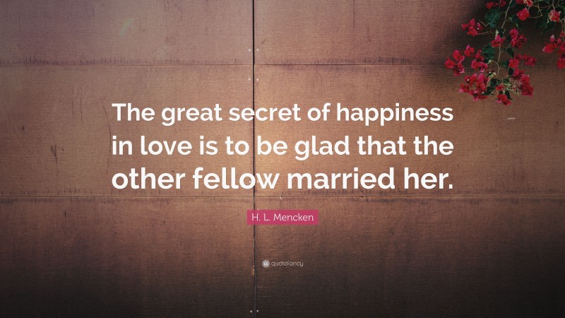 H. L. Mencken Quote: “The great secret of happiness in love is to be glad that the other fellow married her.”