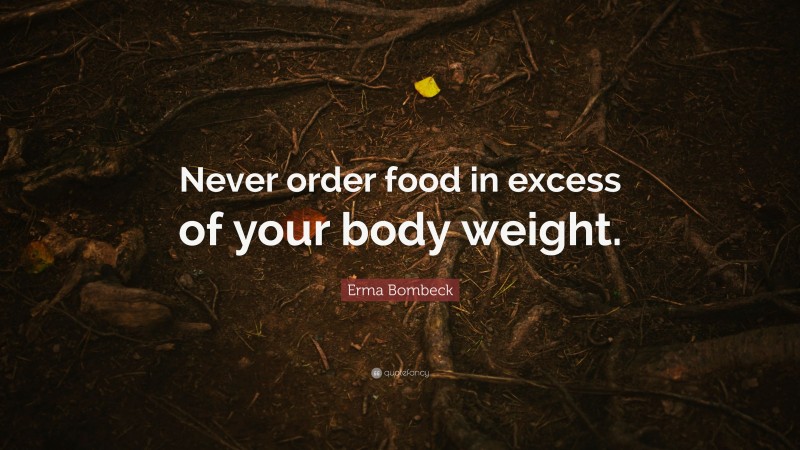 Erma Bombeck Quote: “Never order food in excess of your body weight.”