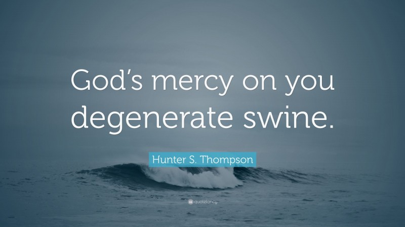 Hunter S. Thompson Quote: “God’s mercy on you degenerate swine.”