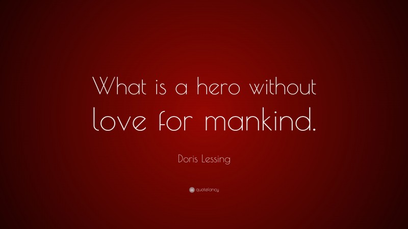 Doris Lessing Quote: “What is a hero without love for mankind.”