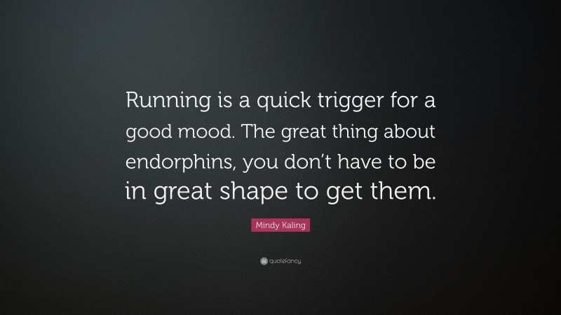 Mindy Kaling Quote: “Running is a quick trigger for a good mood. The great thing about endorphins, you don’t have to be in great shape to get them.”