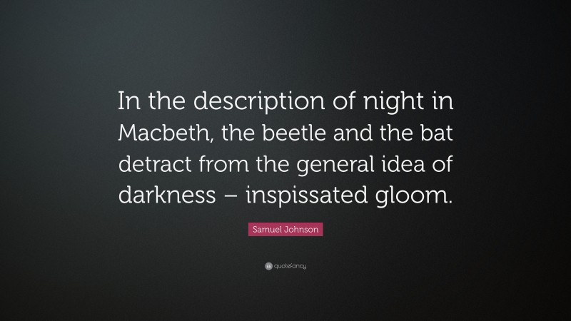 Samuel Johnson Quote: “In the description of night in Macbeth, the beetle and the bat detract from the general idea of darkness – inspissated gloom.”