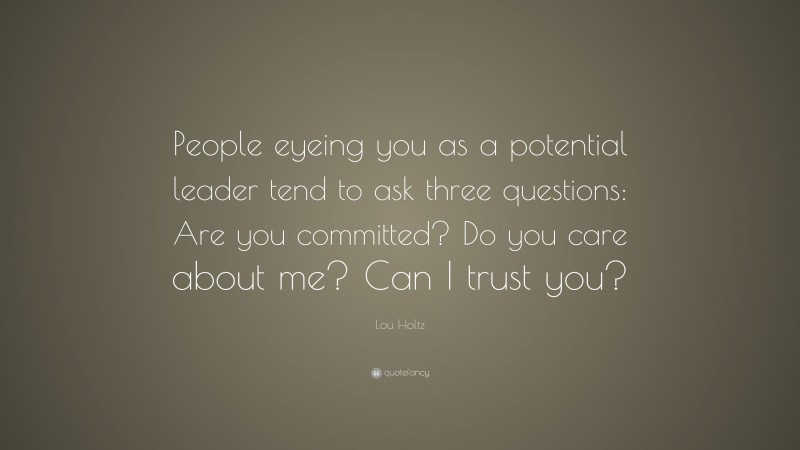 Lou Holtz Quote: “People eyeing you as a potential leader tend to ask three questions: Are you committed? Do you care about me? Can I trust you?”
