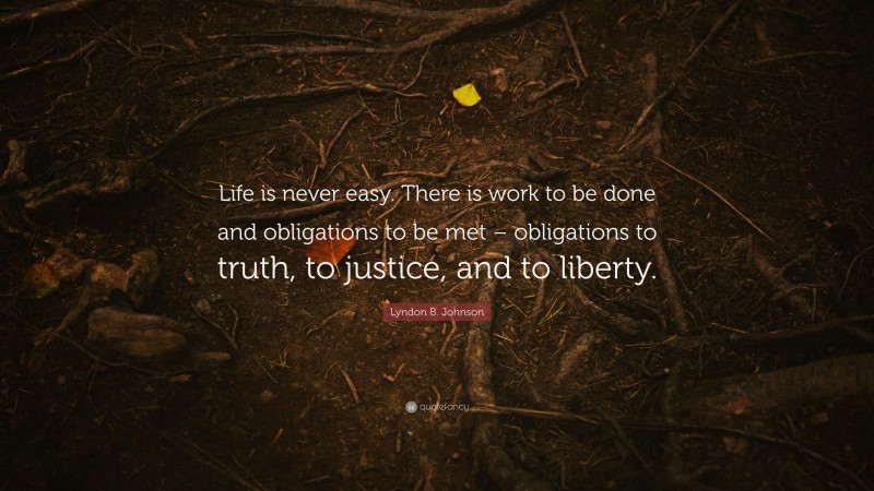 Lyndon B. Johnson Quote: “Life is never easy. There is work to be done and obligations to be met – obligations to truth, to justice, and to liberty.”