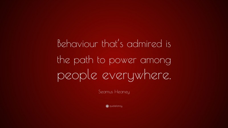 Seamus Heaney Quote: “Behaviour that’s admired is the path to power among people everywhere.”