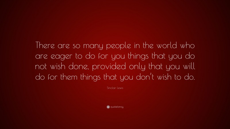 Sinclair Lewis Quote: “There are so many people in the world who are eager to do for you things that you do not wish done, provided only that you will do for them things that you don’t wish to do.”