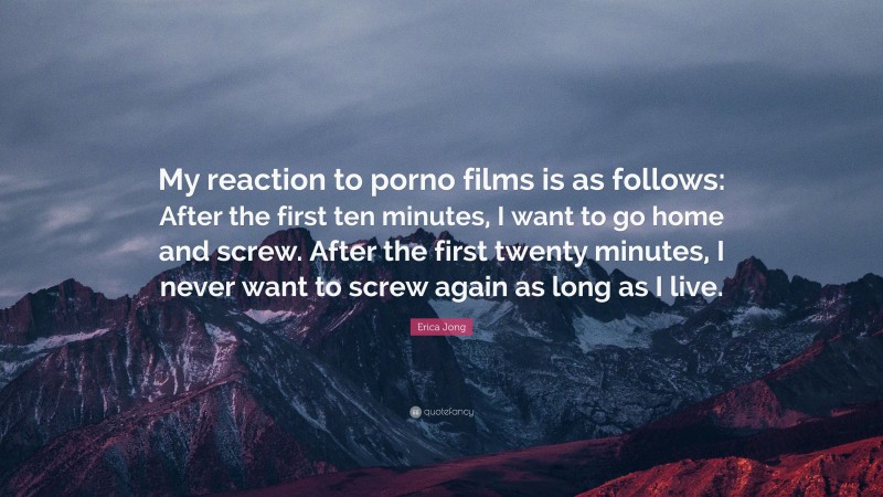 Erica Jong Quote: “My reaction to porno films is as follows: After the first ten minutes, I want to go home and screw. After the first twenty minutes, I never want to screw again as long as I live.”