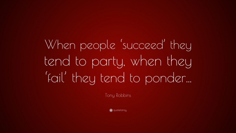 Tony Robbins Quote: “When people ‘succeed’ they tend to party, when they ‘fail’ they tend to ponder...”