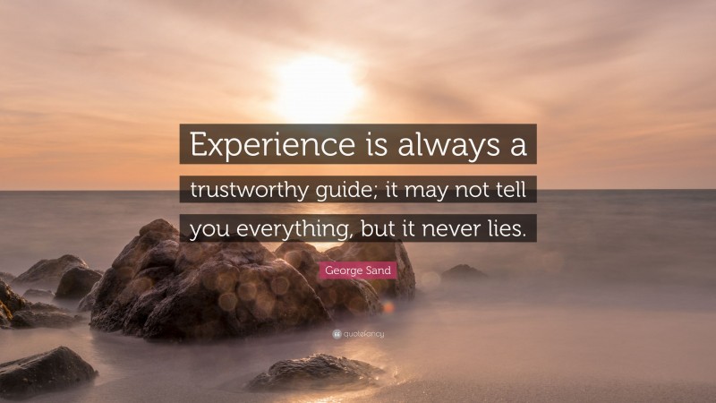 George Sand Quote: “Experience is always a trustworthy guide; it may not tell you everything, but it never lies.”