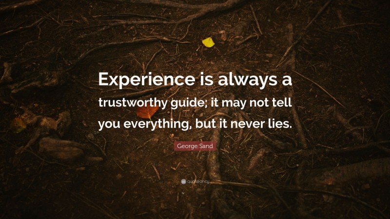 George Sand Quote: “Experience is always a trustworthy guide; it may not tell you everything, but it never lies.”