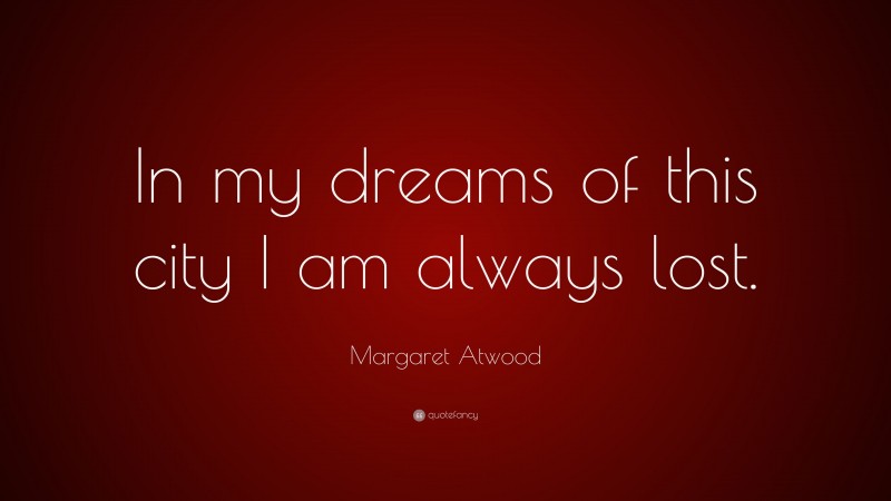 Margaret Atwood Quote: “In my dreams of this city I am always lost.”