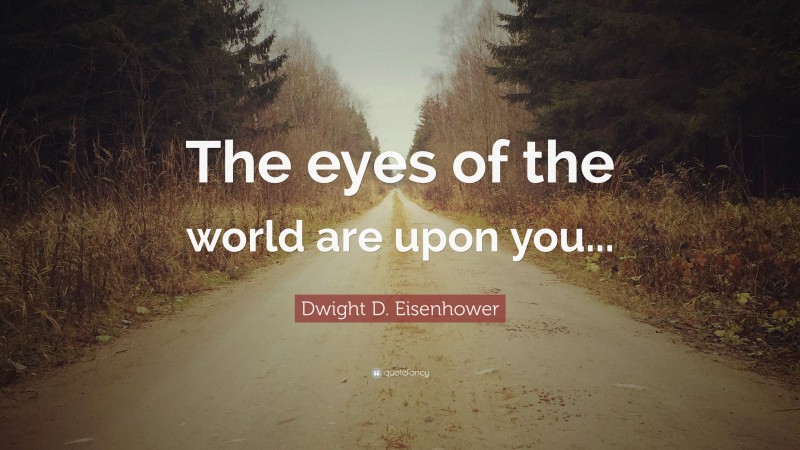 Dwight D. Eisenhower Quote: “The eyes of the world are upon you...”
