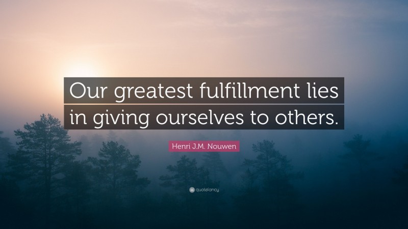 Henri J.M. Nouwen Quote: “Our greatest fulfillment lies in giving ourselves to others.”