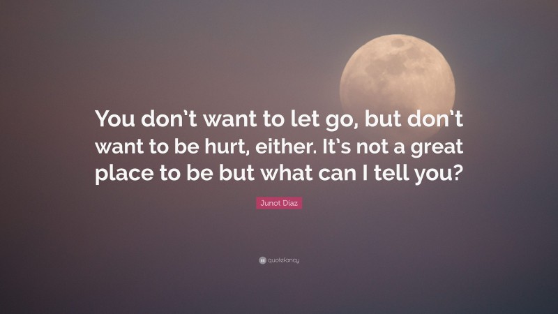 Junot Díaz Quote: “You don’t want to let go, but don’t want to be hurt, either. It’s not a great place to be but what can I tell you?”