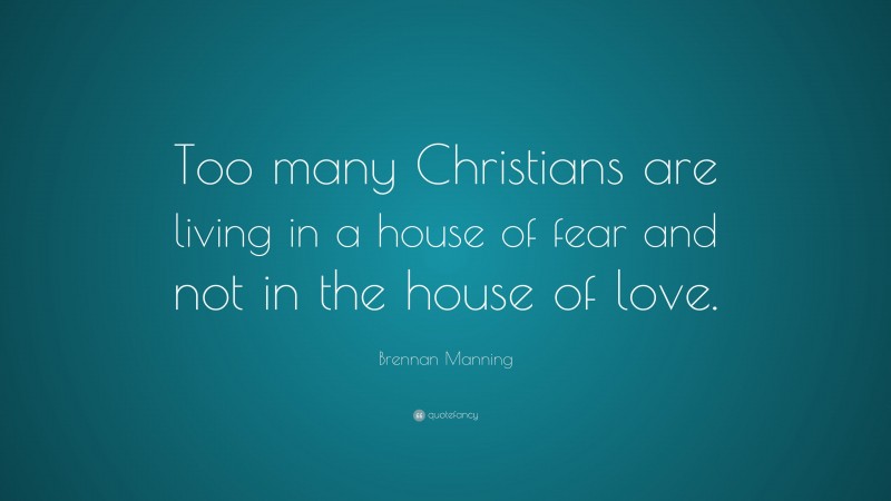 Brennan Manning Quote: “Too many Christians are living in a house of fear and not in the house of love.”