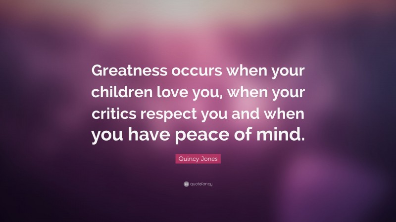 Quincy Jones Quote: “Greatness occurs when your children love you, when your critics respect you and when you have peace of mind.”