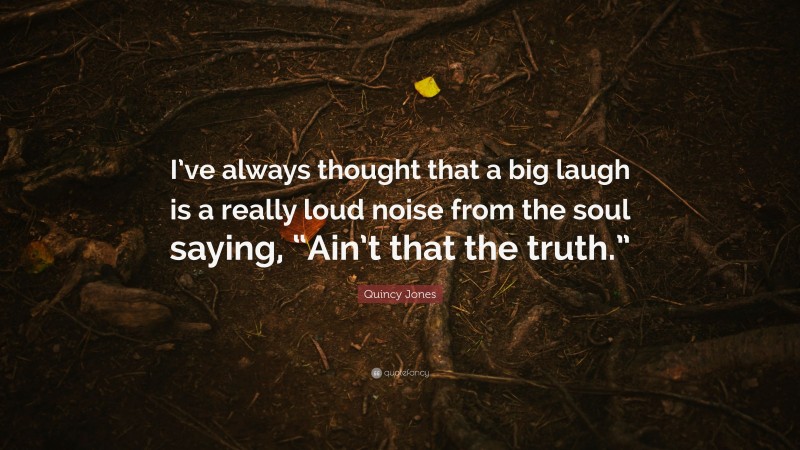 Quincy Jones Quote: “I’ve always thought that a big laugh is a really loud noise from the soul saying, “Ain’t that the truth.””