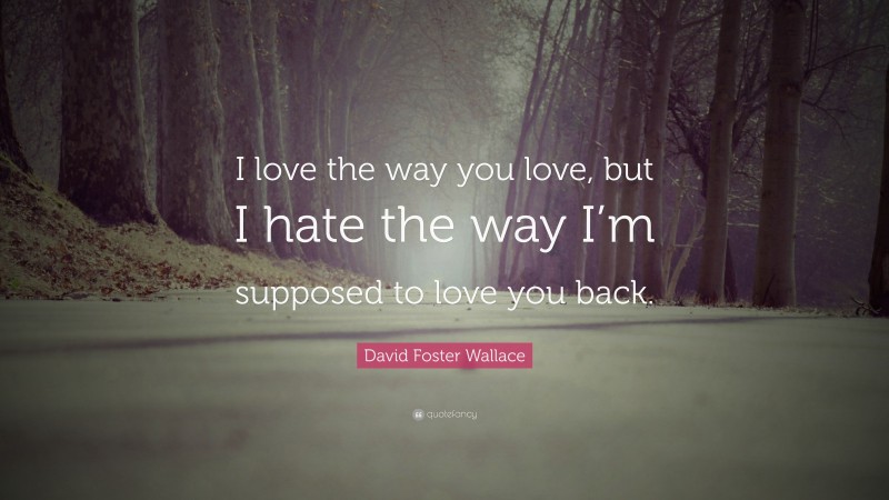 David Foster Wallace Quote: “I love the way you love, but I hate the way I’m supposed to love you back.”