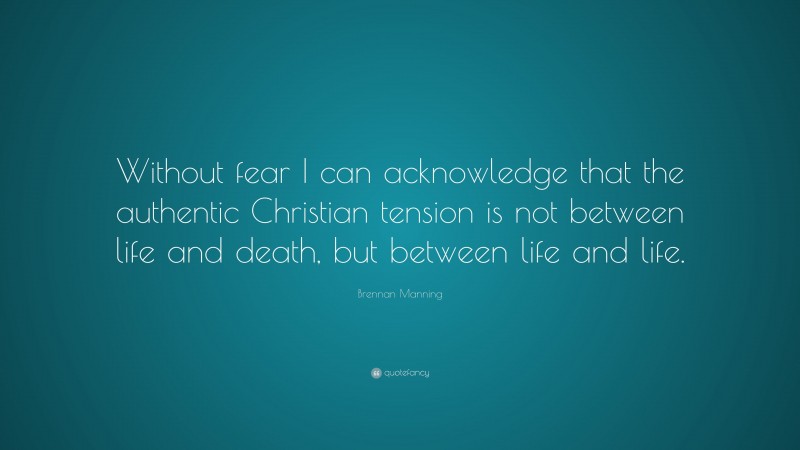 Brennan Manning Quote: “Without fear I can acknowledge that the authentic Christian tension is not between life and death, but between life and life.”