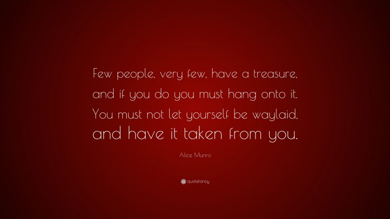 Alice Munro Quote: “Few people, very few, have a treasure, and if you do you must hang onto it. You must not let yourself be waylaid, and have it taken from you.”