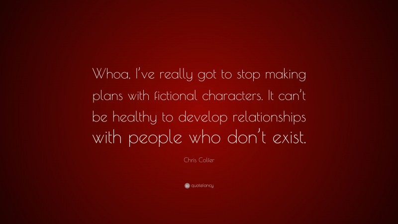 Chris Colfer Quote: “Whoa, I’ve really got to stop making plans with fictional characters. It can’t be healthy to develop relationships with people who don’t exist.”