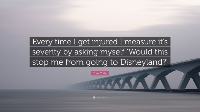 Chris Colfer Quote: “Every time I get injured I measure it’s severity by asking myself ‘Would this stop me from going to Disneyland?’”