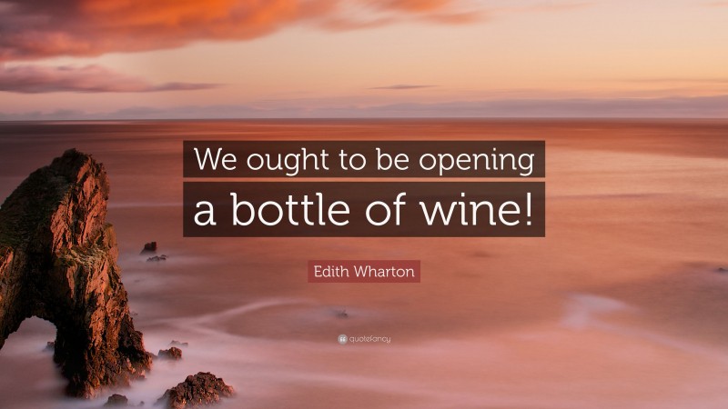 Edith Wharton Quote: “We ought to be opening a bottle of wine!”