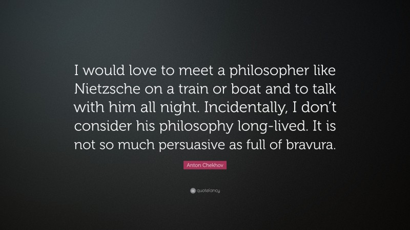 Anton Chekhov Quote: “I would love to meet a philosopher like Nietzsche on a train or boat and to talk with him all night. Incidentally, I don’t consider his philosophy long-lived. It is not so much persuasive as full of bravura.”