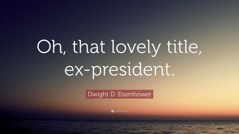 Dwight D. Eisenhower Quote: “Oh, that lovely title, ex-president.”