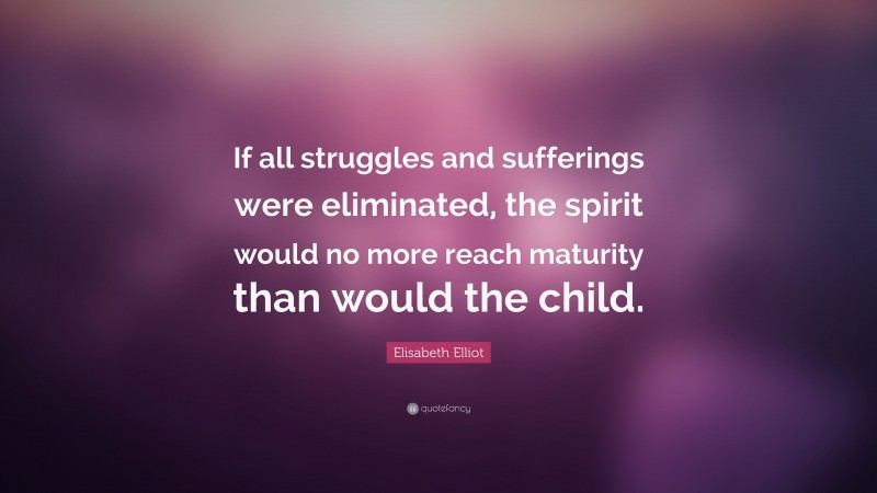 Elisabeth Elliot Quote: “If all struggles and sufferings were eliminated, the spirit would no more reach maturity than would the child.”