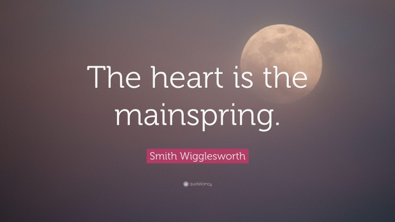 Smith Wigglesworth Quote: “The heart is the mainspring.”