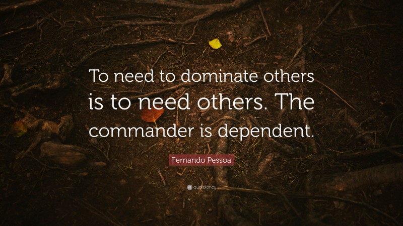 Fernando Pessoa Quote: “To need to dominate others is to need others. The commander is dependent.”
